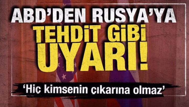 ABD’den Rusya’ya tehdit gibi uyarı! ‘Hiç kimsenin çıkarına olmaz’