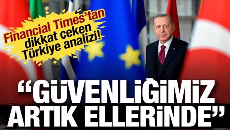 Financial Times’tan dikkat çeken Türkiye analizi! Güvenliğimiz artık ellerinde