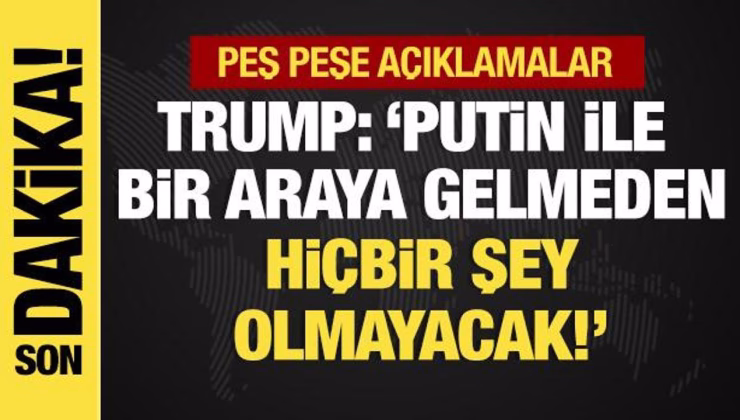 Peş peşe açıklamalar… Trump: Putin ile bir araya gelmeden hiçbir şey olmayacak