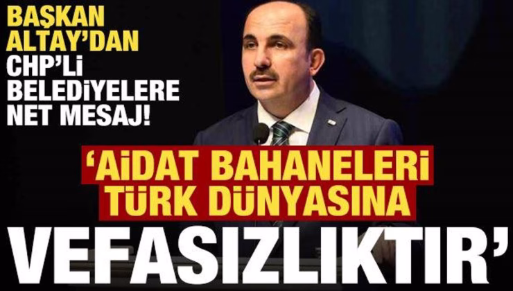 Başkan Altay’dan CHP’li belediyelere: Aidat bahaneleri Türk dünyasına vefasızlıktır!