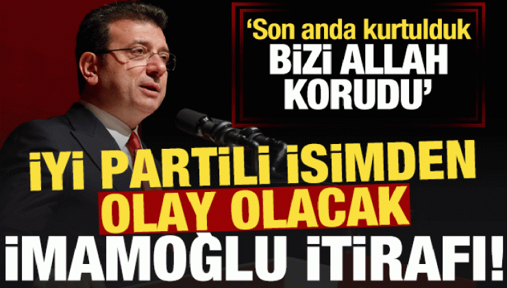 İYİ Partili isimden bomba ‘İmamoğlu’ itirafı: Bizi Allah korudu…