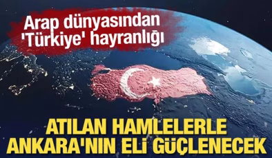 Arap dünyasından ‘Türkiye’ hayranlığı: Atılan hamlelerle Ankara’nın eli güçlenecek