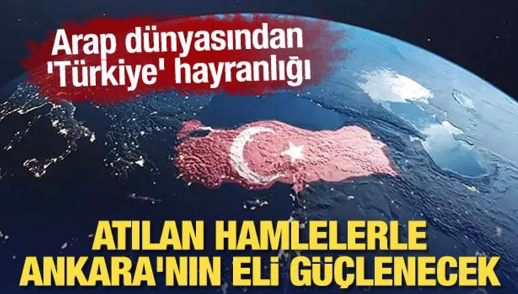 Arap dünyasından ‘Türkiye’ hayranlığı: Atılan hamlelerle Ankara’nın eli güçlenecek