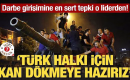 Darbe girişimine en sert tepki o liderden! ‘Türk halkı için kan dökmeye hazırız’