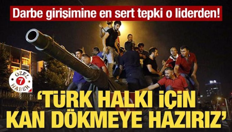 Darbe girişimine en sert tepki o liderden! ‘Türk halkı için kan dökmeye hazırız’