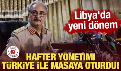 Hafter yönetimi Türkiye ile masaya oturdu! Libya’da yeni dönem
