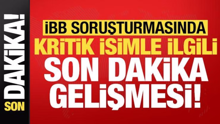 İBB soruşturmasında kritik isimle ilgili son dakika gelişmesi!