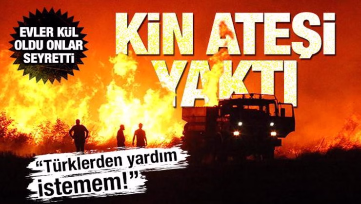 Kin ateşi yaktı! ‘Türklerden yardım almam’ dedi, yangını seyretti, evler kül oldu