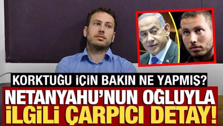 Netanyahu’nun oğluyla ilgili çarpıcı detay! Korktuğu için bakın ne yapmış