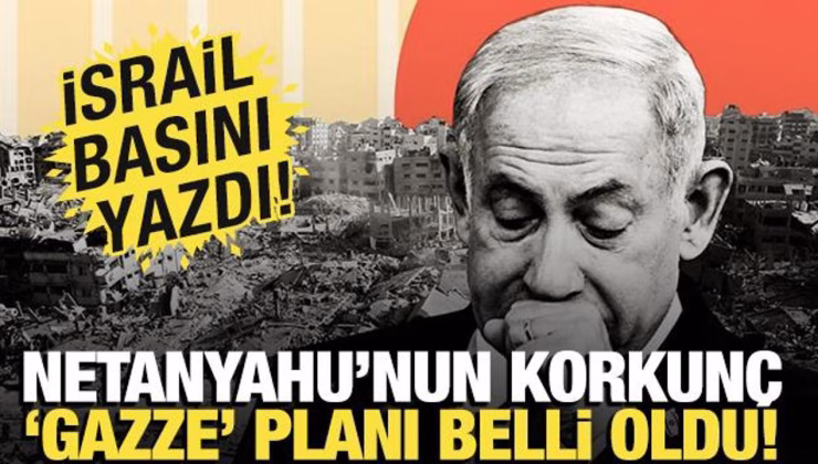 İsrail basını yazdı: Netanyahu’nun Gazze planı belli oldu
