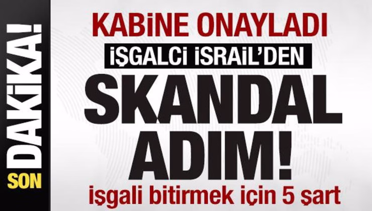 Kabine onayladı! İsrail’den skandal adım! Savaşı bitirmek içişn 5 şart