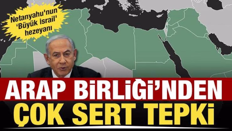 Netanyahu’nun ‘Büyük İsrail’ hezeyanı! Arap Birliği’nden sert çıkış