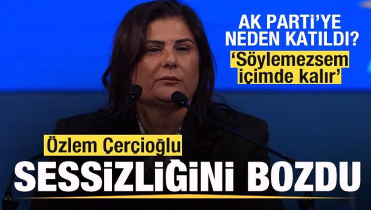 Özlem Çerçioğlu sessizliğini bozdu! AK Parti’ye neden katıldı? ‘Söylemezsem içimde kalır’