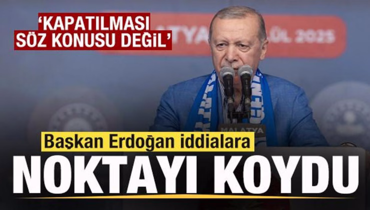 Başkan Erdoğan iddialara noktayı koydu: Kapatılması söz konusu değil