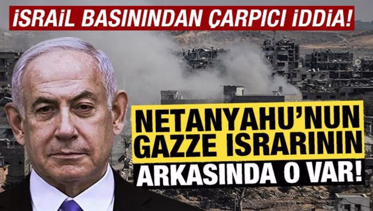 İsrail basınından çarpıcı iddia! Netanyahu’nun Gazze ısrarının arkasında o var!