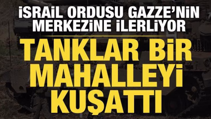 İsrail ordusu Gazze kentinin merkezine ilerliyor: Tanklar bir mahalleyi kuşattı
