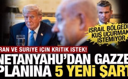 Netanyahu’dan Gazze planına 5 yeni şart: İran ve Suriye için kritik istek